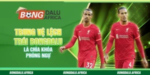 Trung Vệ Lệch Trái Bongdalu – Là Chìa Khóa Phòng Ngự