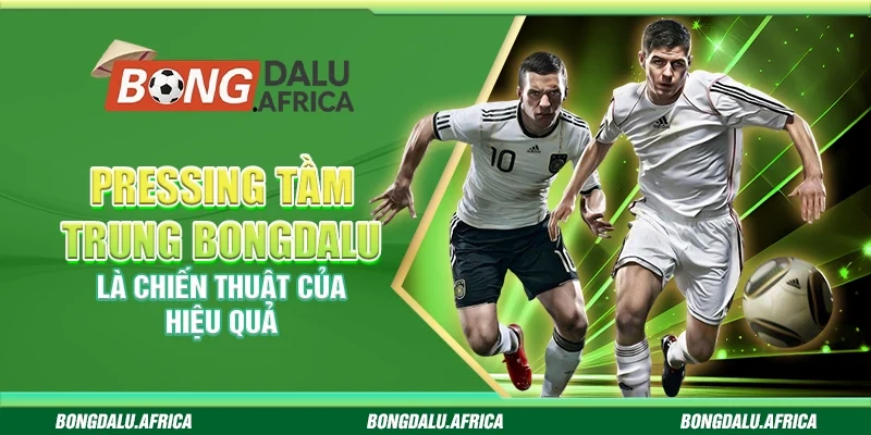Pressing Tầm Trung Bongdalu – Là Chiến Thuật Của Hiệu Quả