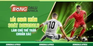 Lối Chơi Kiểm Soát Bongdalu – Làm Chủ Thế Trận Chuẩn Xác