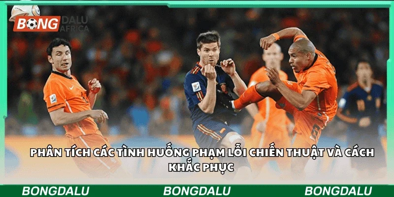 Phân tích các tình huống phạm lỗi chiến thuật và cách khắc phục 