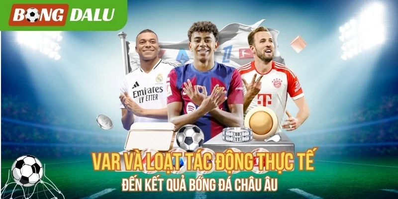 VAR Và Loạt Tác Động Thực Tế Đến Kết Quả Bóng Đá Châu Âu